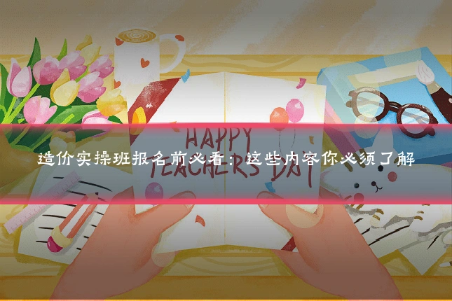 造价实操班报名前必看:这些内容你必须了解