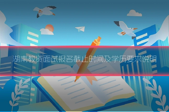 湖南教资面试报名截止时间及学历要求说明