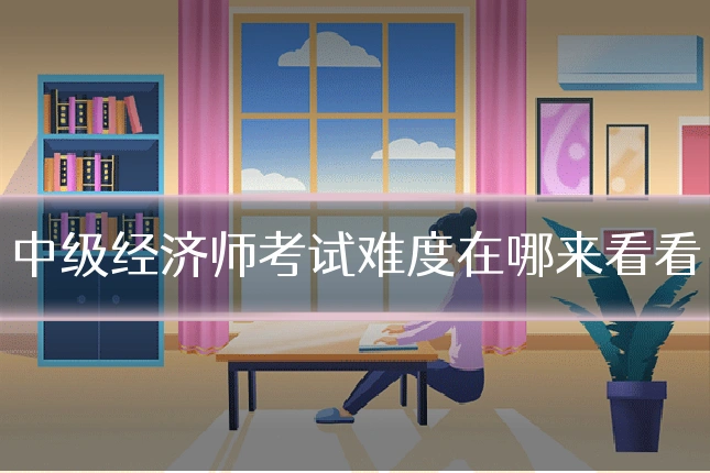 中级经济师考试难度在哪来看看