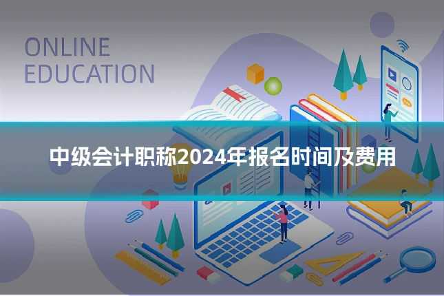 中级会计职称2024年报名时间及费用