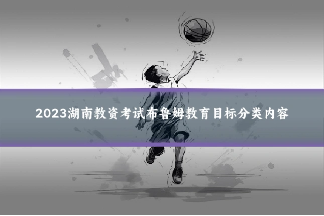 2023湖南教资考试布鲁姆教育目标分类内容