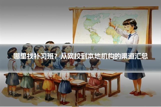 哪里找补习班?从网校到本地机构的渠道汇总
