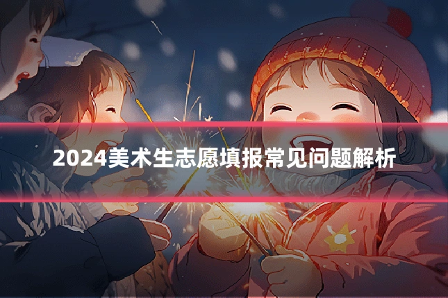 2024美术生志愿填报常见问题解析