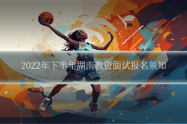 2022年下半年湖南教资面试报名须知