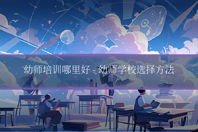 幼师培训哪里好 - 幼师学校选择方法