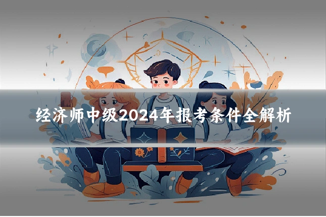 经济师中级2024年报考条件全解析