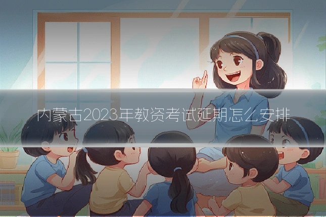 内蒙古2023年教资考试延期怎么安排