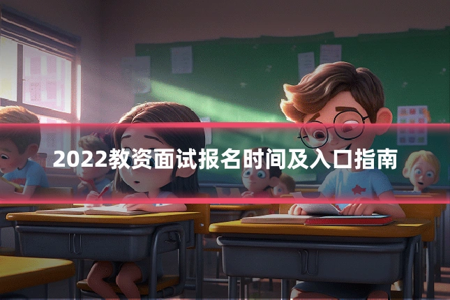 2022教资面试报名时间及入口指南