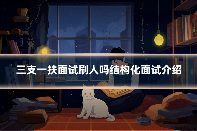 三支一扶面试刷人吗结构化面试介绍