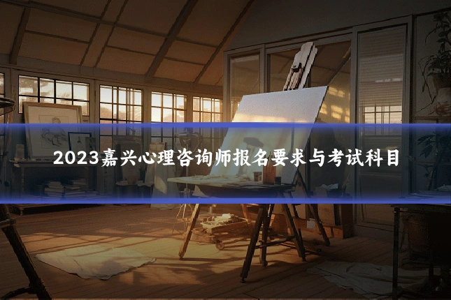 2023嘉兴心理咨询师报名要求与考试科目