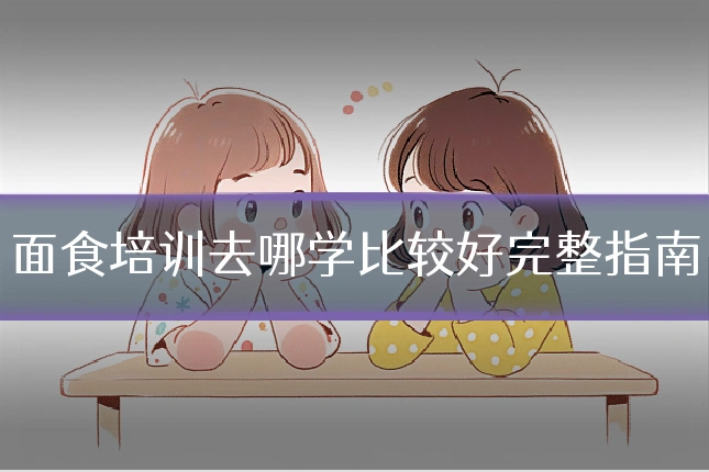 面食培训去哪学比较好完整指南
