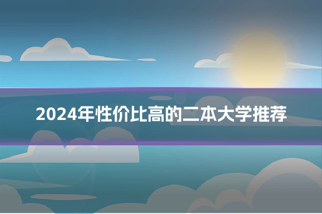 2024年性价比高的二本大学推荐