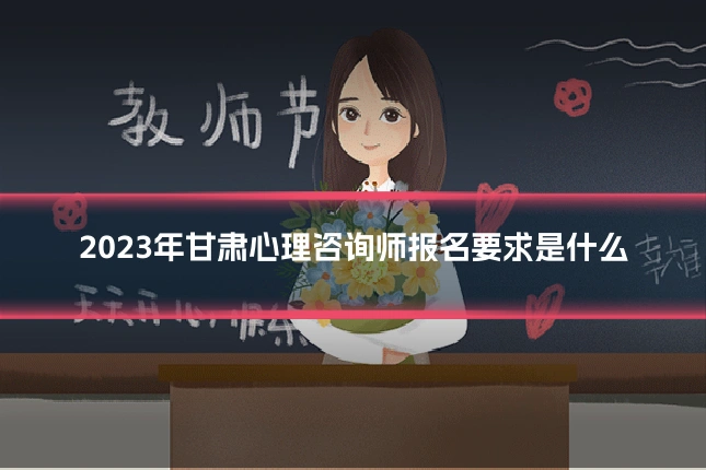 2023年甘肃心理咨询师报名要求是什么
