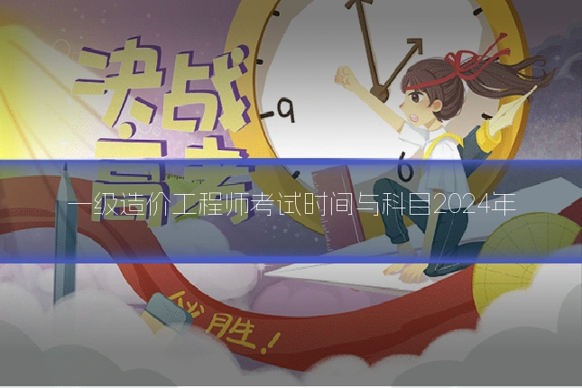 一级造价工程师考试时间与科目2024年