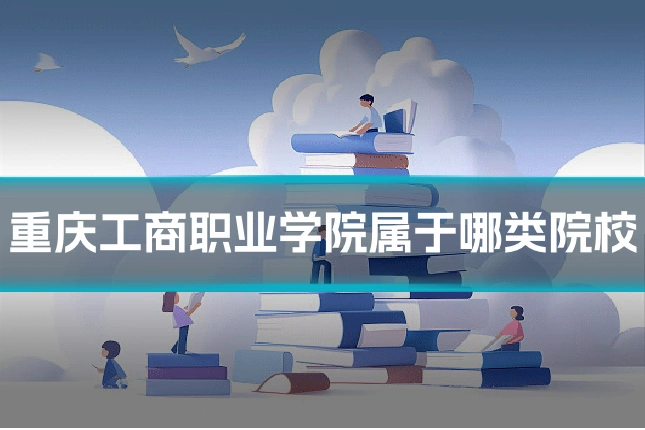 重庆工商职业学院属于哪类院校
