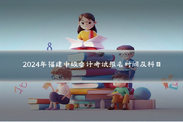 2024年福建中级会计考试报名时间及科目