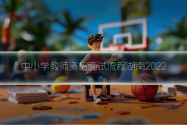 中小学教师资格面试流程湖南2022
