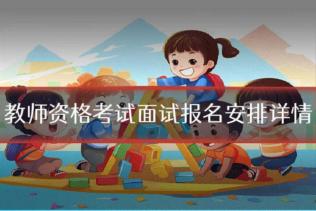 教师资格考试面试报名安排详情