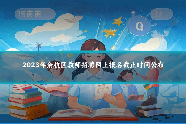 2023年余杭区教师招聘网上报名截止时间公布