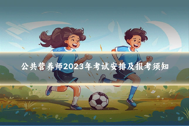 公共营养师2023年考试安排及报考须知