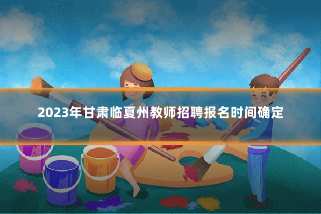 2023年甘肃临夏州教师招聘报名时间确定