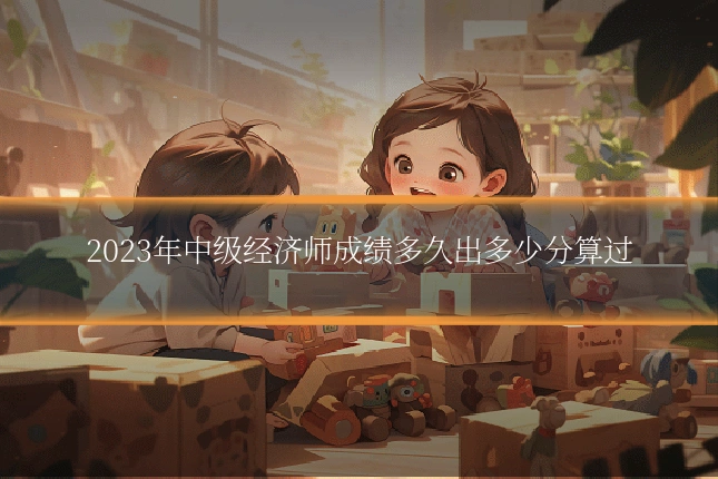 2023年中级经济师成绩多久出多少分算过