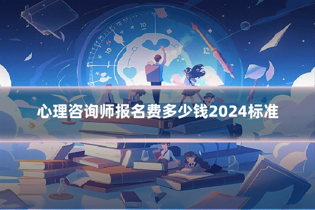 心理咨询师报名费多少钱2024标准