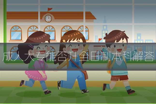 成人大专能否升全日制本科解答