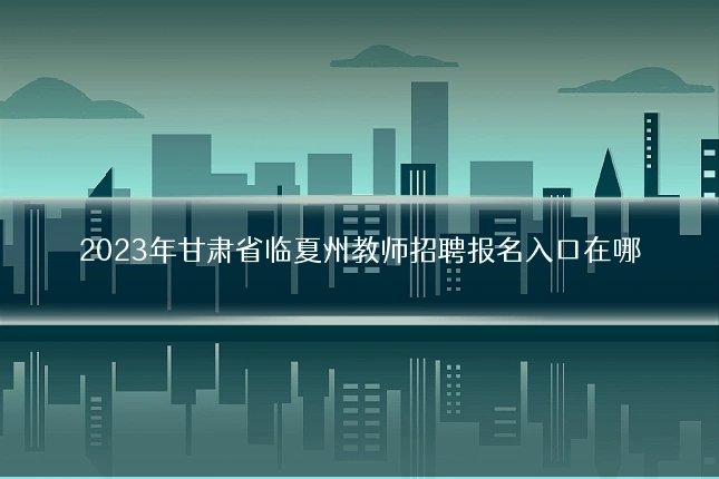 2023年甘肃省临夏州教师招聘报名入口在哪