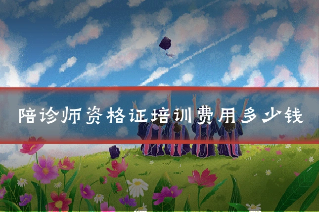 陪诊师资格证培训费用多少钱