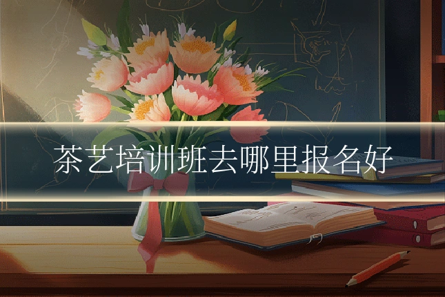 茶艺培训班去哪里报名好