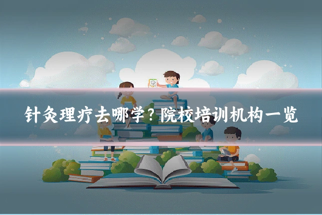 针灸理疗去哪学？院校培训机构一览