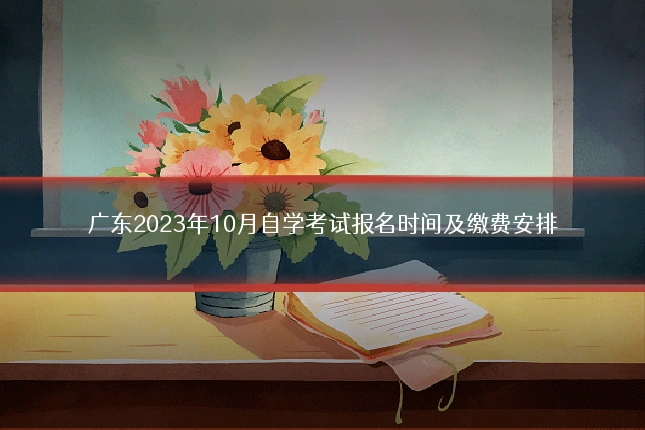 广东2023年10月自学考试报名时间及缴费安排