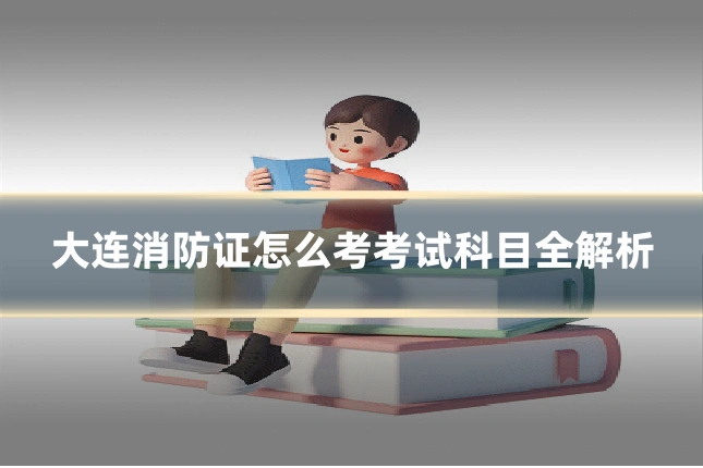 大连消防证怎么考考试科目全解析