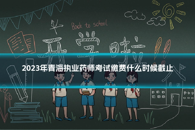 2023年青海执业药师考试缴费什么时候截止