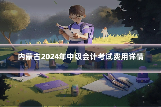 内蒙古2024年中级会计考试费用详情