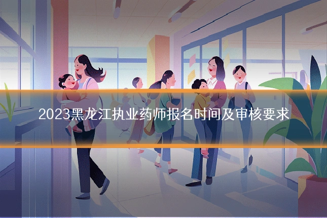 2023黑龙江执业药师报名时间及审核要求
