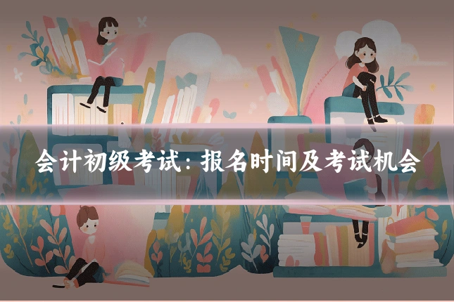 会计初级考试:报名时间及考试机会