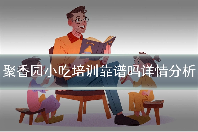 聚香园小吃培训靠谱吗详情分析