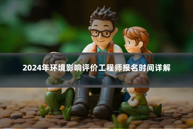 2024年环境影响评价工程师报名时间详解