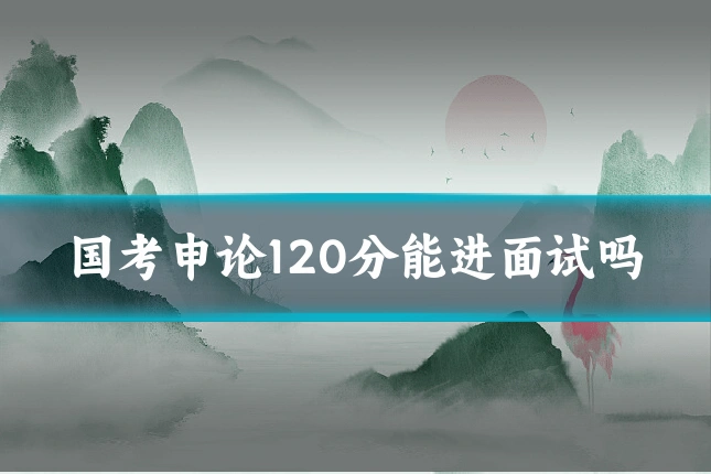 国考申论120分能进面试吗