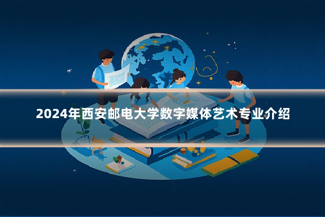 2024年西安邮电大学数字媒体艺术专业介绍