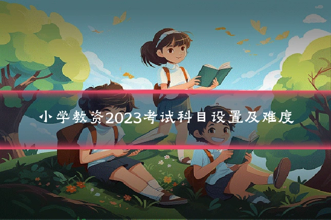 小学教资2023考试科目设置及难度