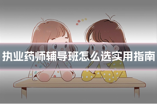 执业药师辅导班怎么选实用指南