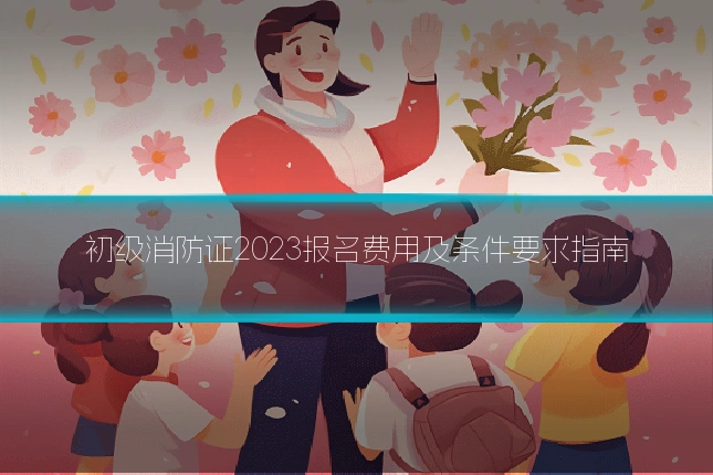 初级消防证2023报名费用及条件要求指南