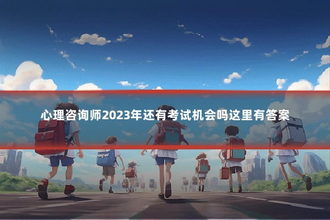 心理咨询师2023年还有考试机会吗这里有答案