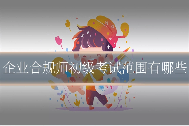 企业合规师初级考试范围有哪些