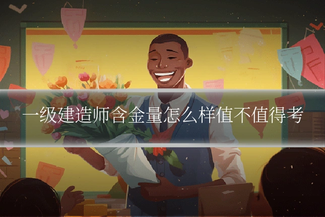 一级建造师含金量怎么样值不值得考