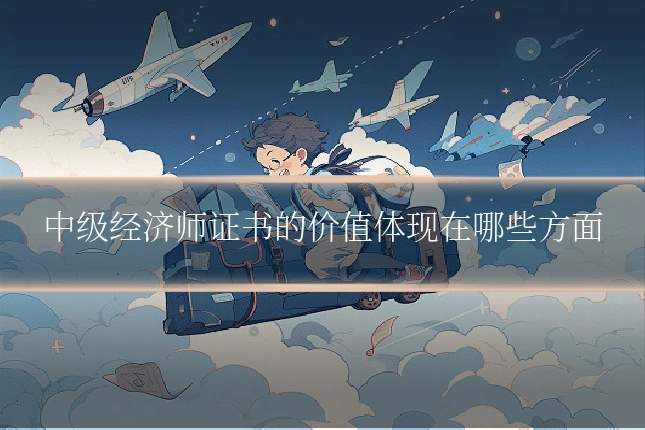 中级经济师证书的价值体现在哪些方面