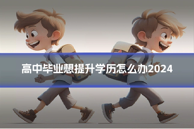 高中毕业想提升学历怎么办2024